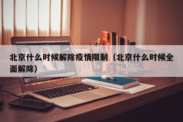 北京什么时候解除疫情限制(北京什么时候全面解除)