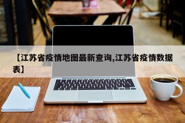 【江苏省疫情地图最新查询,江苏省疫情数据表】