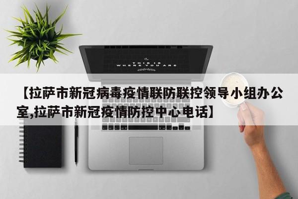 【拉萨市新冠病毒疫情联防联控领导小组办公室,拉萨市新冠疫情防控中心电话】