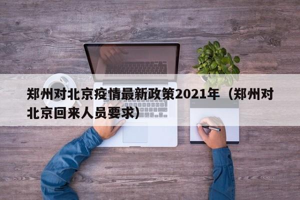 郑州对北京疫情最新政策2021年(郑州对北京回来人员要求)