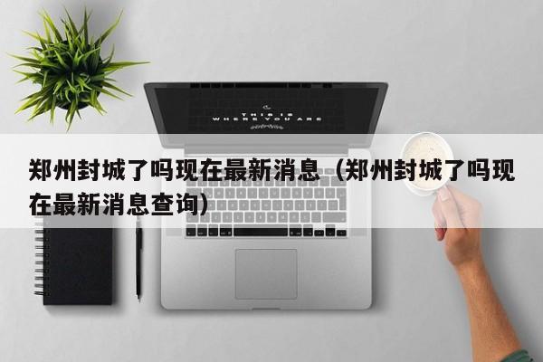 郑州封城了吗现在最新消息(郑州封城了吗现在最新消息查询)