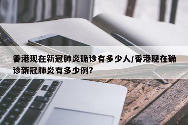 香港现在新冠肺炎确诊有多少人/香港现在确诊新冠肺炎有多少例?