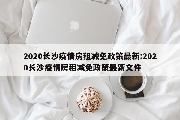 2020长沙疫情房租减免政策最新:2020长沙疫情房租减免政策最新文件