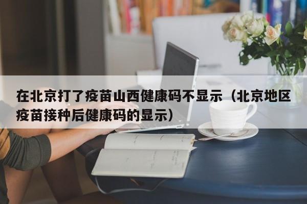 在北京打了疫苗山西健康码不显示(北京地区疫苗接种后健康码的显示)