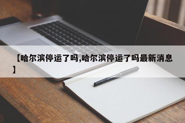 【哈尔滨停运了吗,哈尔滨停运了吗最新消息】