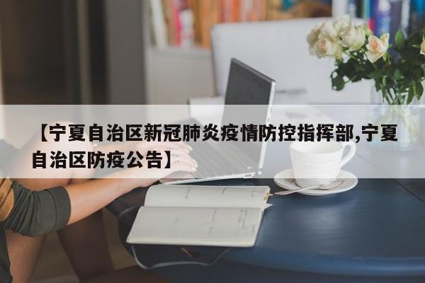 【宁夏自治区新冠肺炎疫情防控指挥部,宁夏自治区防疫公告】