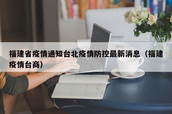 福建省疫情通知台北疫情防控最新消息(福建疫情台商)