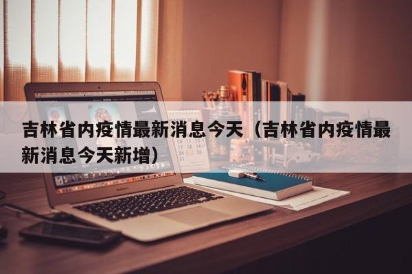 吉林省内疫情最新消息今天(吉林省内疫情最新消息今天新增)