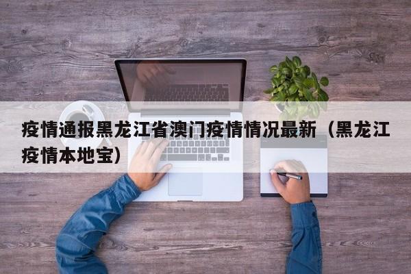 疫情通报黑龙江省澳门疫情情况最新(黑龙江疫情本地宝)