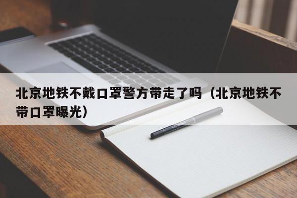 北京地铁不戴口罩警方带走了吗(北京地铁不带口罩曝光)