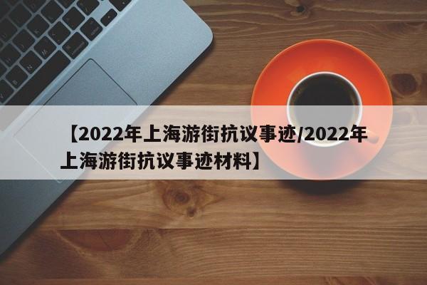 【2022年上海游街抗议事迹/2022年上海游街抗议事迹材料】