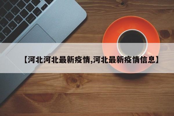 【河北河北最新疫情,河北最新疫情信息】