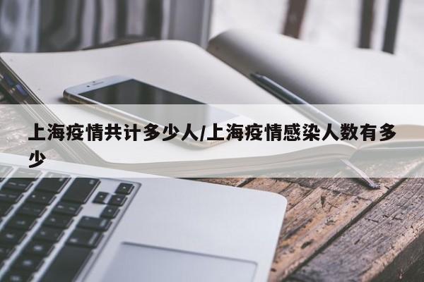 上海疫情共计多少人/上海疫情感染人数有多少