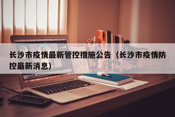 长沙市疫情最新管控措施公告(长沙市疫情防控最新消息)