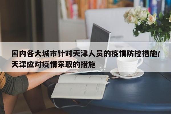 国内各大城市针对天津人员的疫情防控措施/天津应对疫情采取的措施
