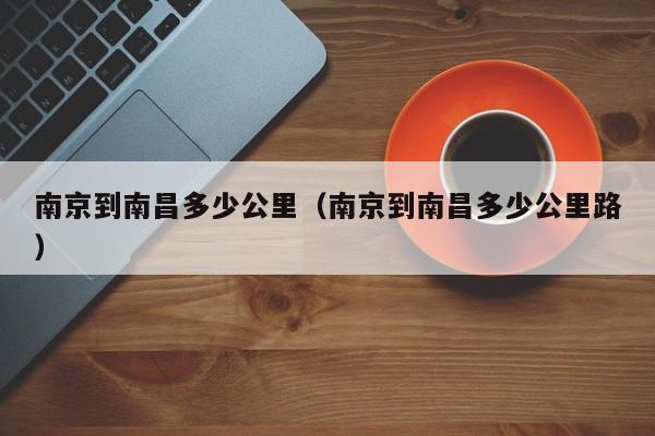 南京到南昌多少公里(南京到南昌多少公里路)