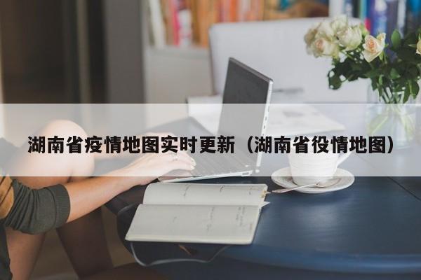 湖南省疫情地图实时更新(湖南省役情地图)