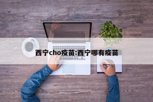 西宁cho疫苗:西宁哪有疫苗