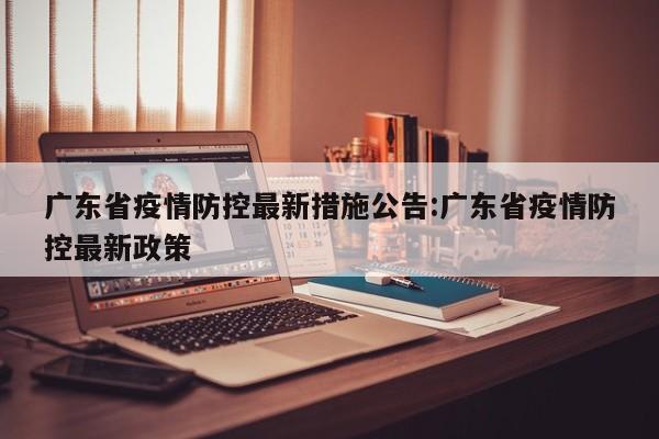 广东省疫情防控最新措施公告:广东省疫情防控最新政策