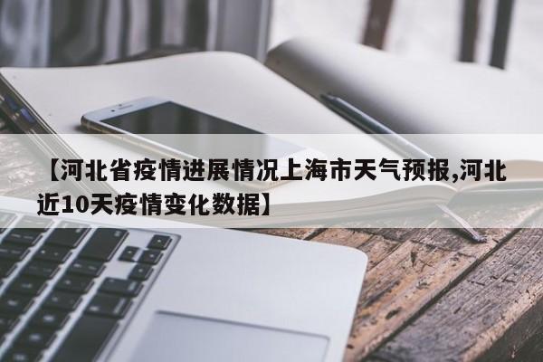 【河北省疫情进展情况上海市天气预报,河北近10天疫情变化数据】