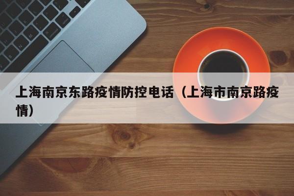 上海南京东路疫情防控电话(上海市南京路疫情)