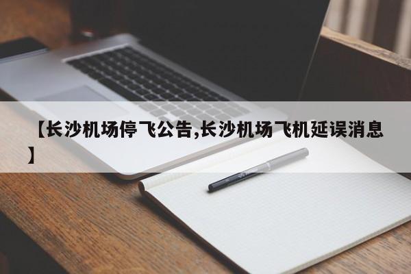 【长沙机场停飞公告,长沙机场飞机延误消息】
