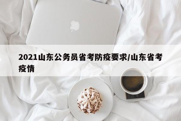 2021山东公务员省考防疫要求/山东省考疫情