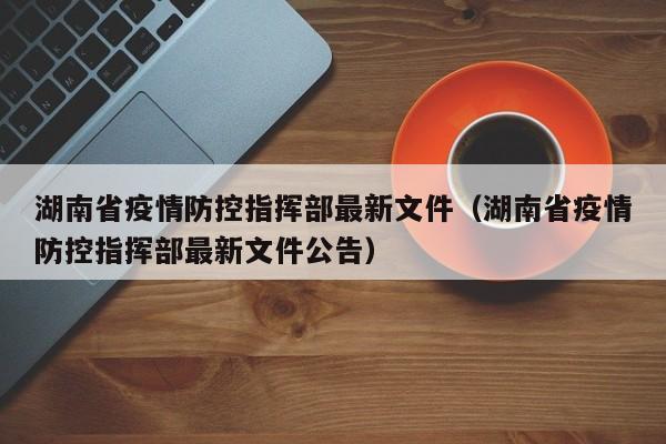 湖南省疫情防控指挥部最新文件(湖南省疫情防控指挥部最新文件公告)