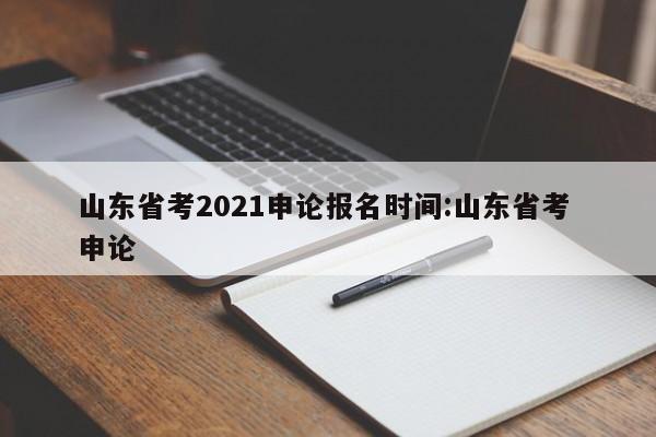 山东省考2021申论报名时间:山东省考 申论