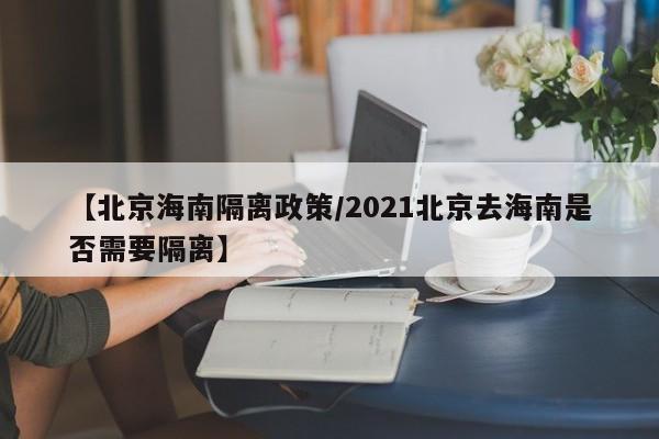 【北京海南隔离政策/2021北京去海南是否需要隔离】