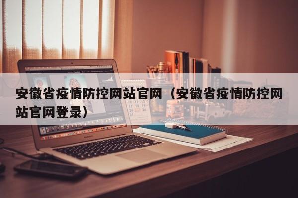 安徽省疫情防控网站官网(安徽省疫情防控网站官网登录)