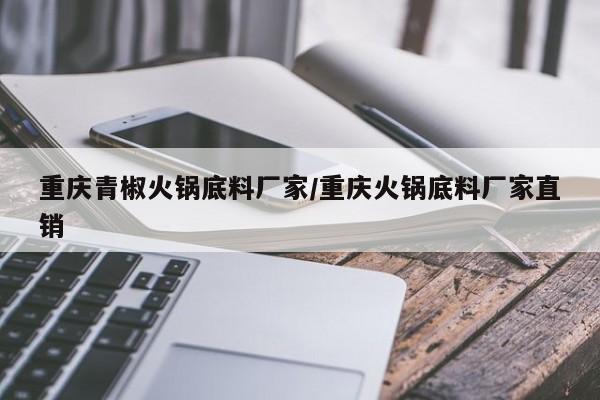 重庆青椒火锅底料厂家/重庆火锅底料厂家直销
