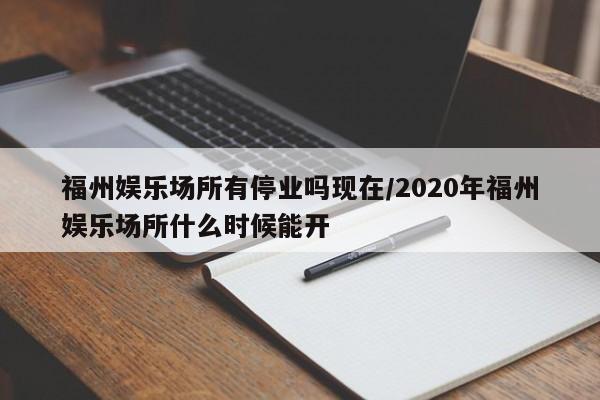 福州娱乐场所有停业吗现在/2020年福州娱乐场所什么时候能开