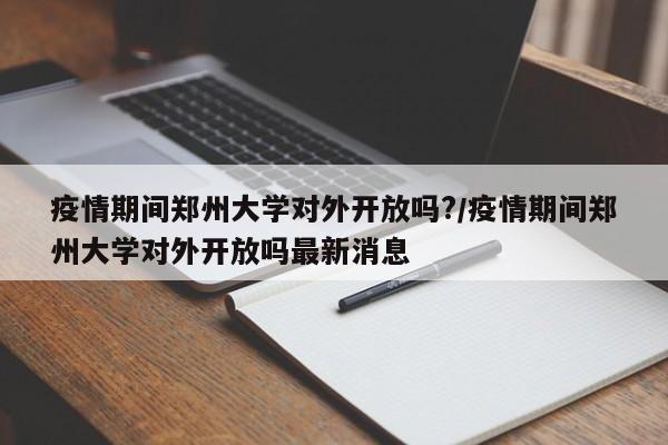 疫情期间郑州大学对外开放吗?/疫情期间郑州大学对外开放吗最新消息