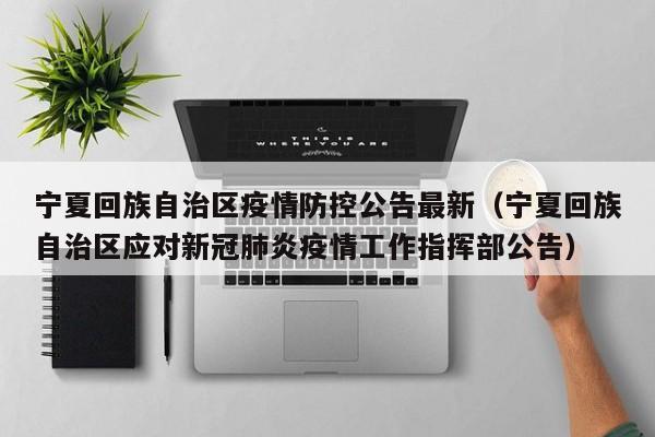 宁夏回族自治区疫情防控公告最新(宁夏回族自治区应对新冠肺炎疫情工作指挥部公告)