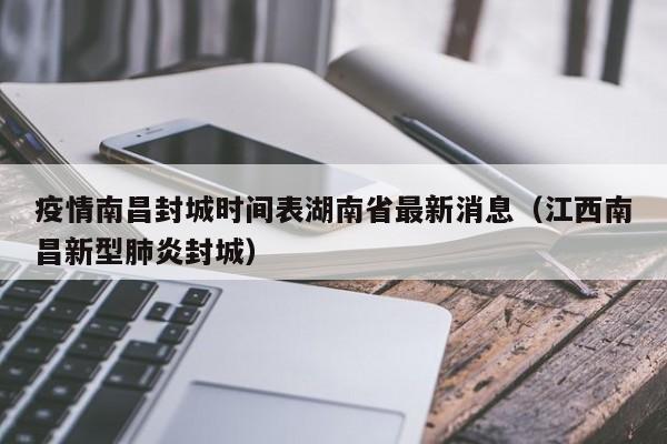疫情南昌封城时间表湖南省最新消息(江西南昌新型肺炎封城)