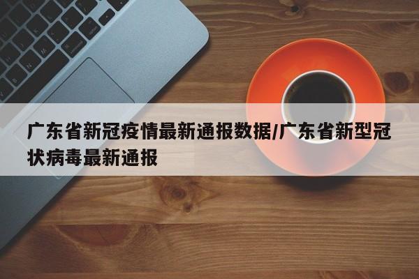 广东省新冠疫情最新通报数据/广东省新型冠状病毒最新通报