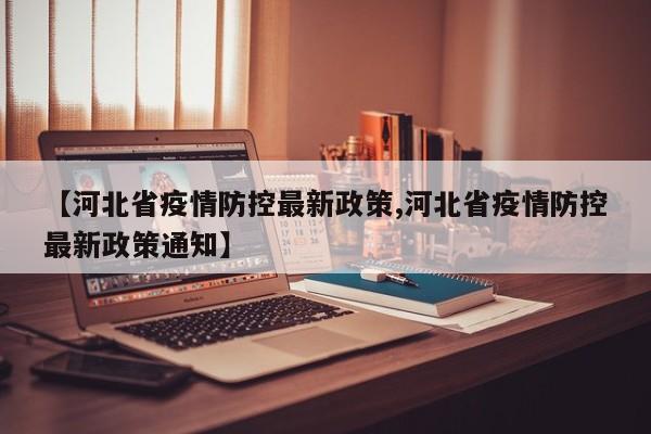 【河北省疫情防控最新政策,河北省疫情防控最新政策通知】