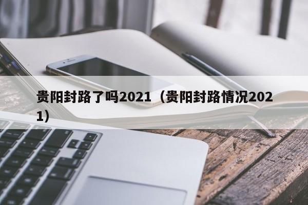 贵阳封路了吗2021(贵阳封路情况2021)