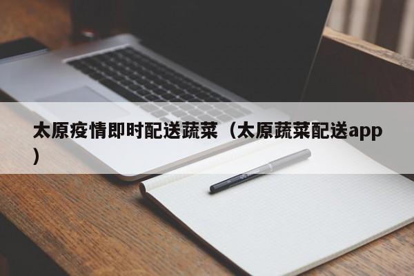 太原疫情即时配送蔬菜(太原蔬菜配送app)