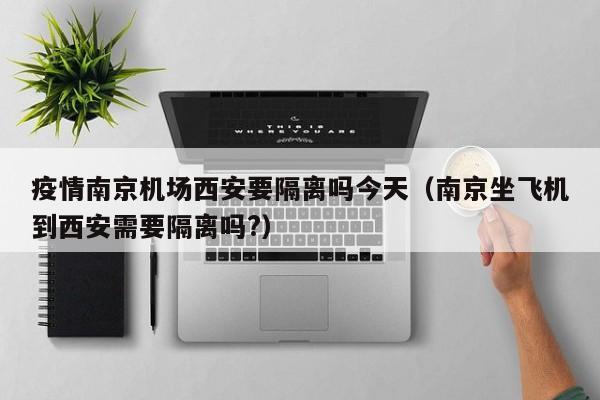 疫情南京机场西安要隔离吗今天(南京坐飞机到西安需要隔离吗?)
