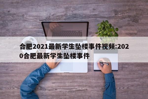 合肥2021最新学生坠楼事件视频:2020合肥最新学生坠楼事件