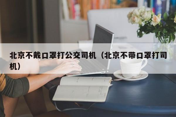 北京不戴口罩打公交司机(北京不带口罩打司机)