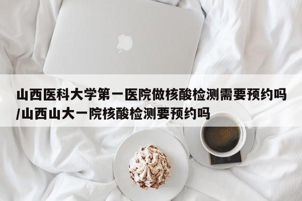 山西医科大学第一医院做核酸检测需要预约吗/山西山大一院核酸检测要预约吗
