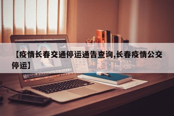 【疫情长春交通停运通告查询,长春疫情公交停运】