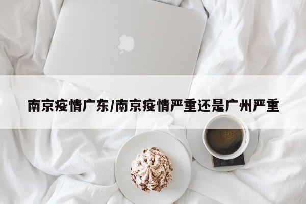 南京疫情广东/南京疫情严重还是广州严重