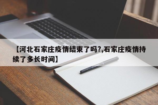 【河北石家庄疫情结束了吗?,石家庄疫情持续了多长时间】