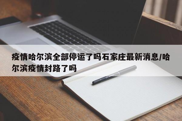 疫情哈尔滨全部停运了吗石家庄最新消息/哈尔滨疫情封路了吗