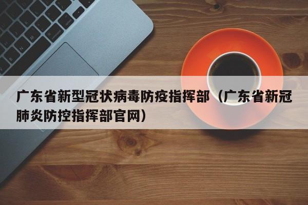广东省新型冠状病毒防疫指挥部(广东省新冠肺炎防控指挥部官网)