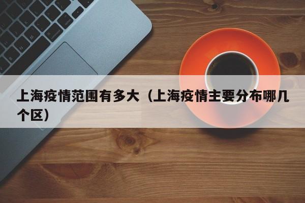 上海疫情范围有多大(上海疫情主要分布哪几个区)